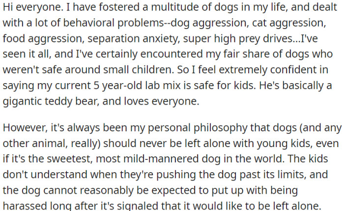 OP is experienced in handling various dog behavioral issues, but her philosophy is rooted in the belief that even the gentlest dog can be overwhelmed by children who might not comprehend their boundaries, leading to potential problems for both the dog and the kids.