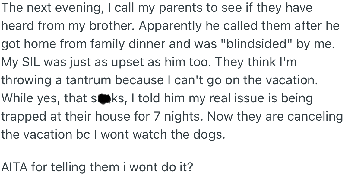 OP reached out to her parents to find out about her brother, only to realize they think she refused to watch the dogs because she wasn't going on the family vacation.