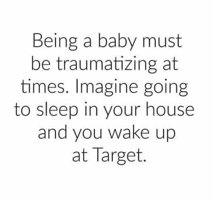 Imagine you're a baby.