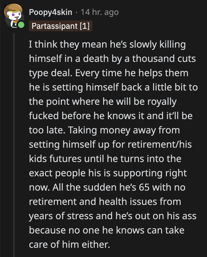 OP is slowly bleeding out his money by continuously supporting and prioritizing other people's needs. If nothing changes soon, he will have screwed up his own future for the sake of other people.