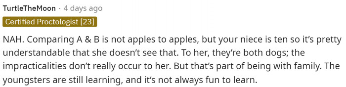 This is true, you really can't compare the dogs because they are quite different. Again, it's understandable that the niece is acting this way.