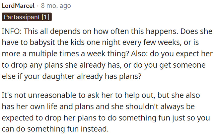 It's fair to ask for help, but it's also important to respect her own life and commitments, and not always expect her to prioritize OP's plans over hers.