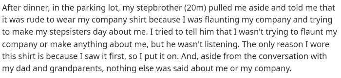 He said that his stepbrother pulled him aside outside and told him that he was stealing the show by wearing his company t-shirt to dinner.