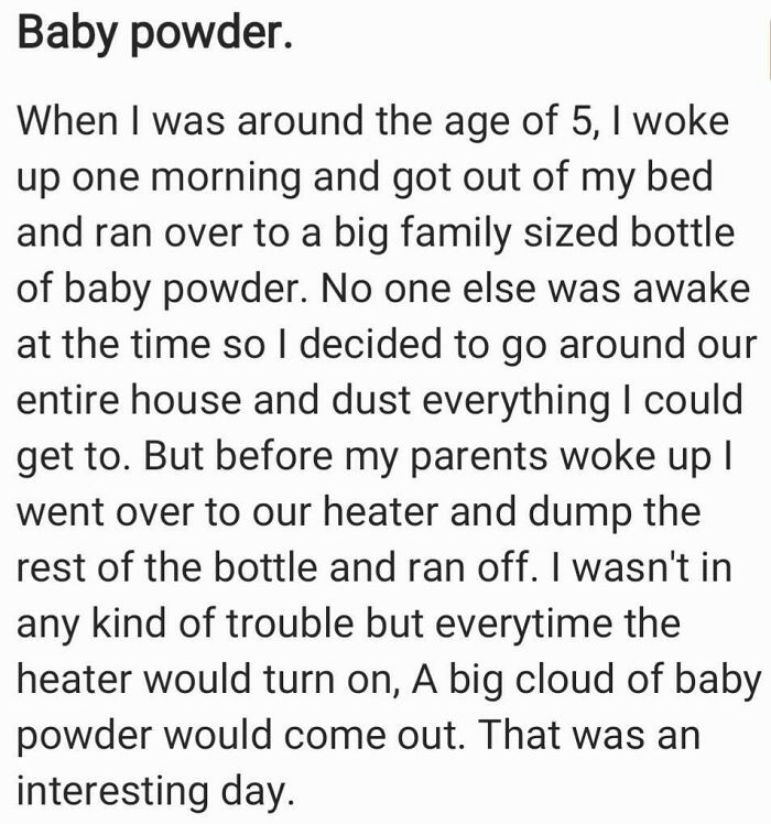 49. Early signs of a cleaning frenzy or just a five-year-old making it snow indoors with baby powder!