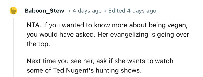 “NTA. If you wanted to know more about being vegan, you would have asked. Her evangelizing is going over the top.“