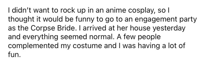He didn't want to dress in an anime costume for this occasion, and he thought it would be a funny twist to arrive at the engagement party dressed as Emily from The Corpse Bride.