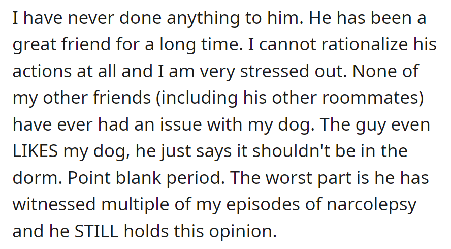 A friend objects to her dog in the dorm despite liking it, causing stress. Even after witnessing her narcolepsy episodes, he maintains his opinion.
