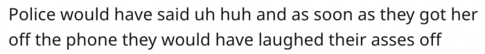 20. The police would have found it hilarious if she had reported the incident.