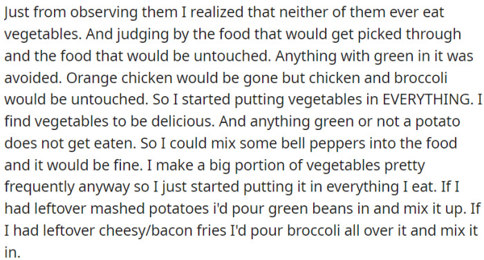 OP noticed that neither of them ate vegetables, and anything green in her food was always left untouched. So, OP started adding vegetables to everything she cooked
