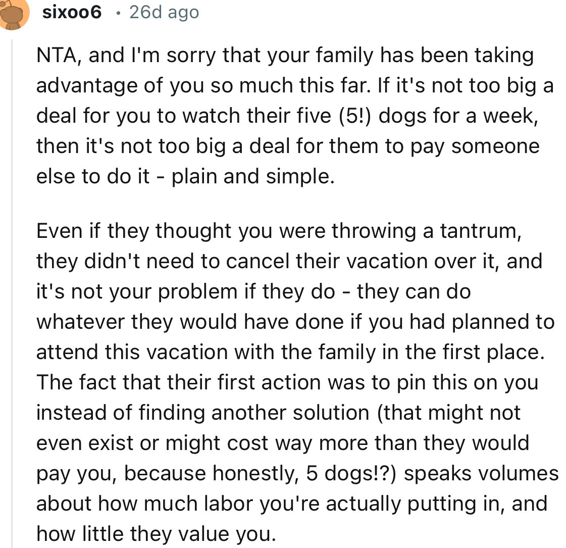 “The fact that their first action was to pin this on you instead of finding another solution (that might not even exist or might cost way more than they would pay you, because honestly, five dogs!?) speaks volumes about how much labor you're actually putting in, and how little they value you.”