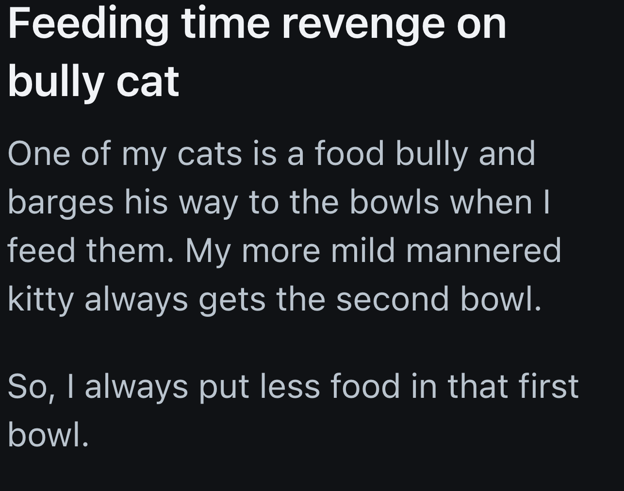 The owner of two cats shared their strategy for dealing with a bully cat who always barges in to claim the food first, often at the expense of the more mild-mannered cat.