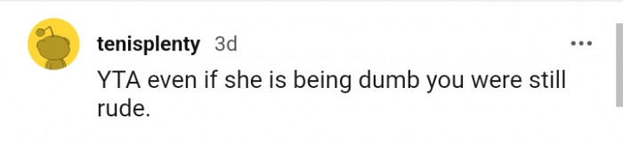She was dumb; you were rude