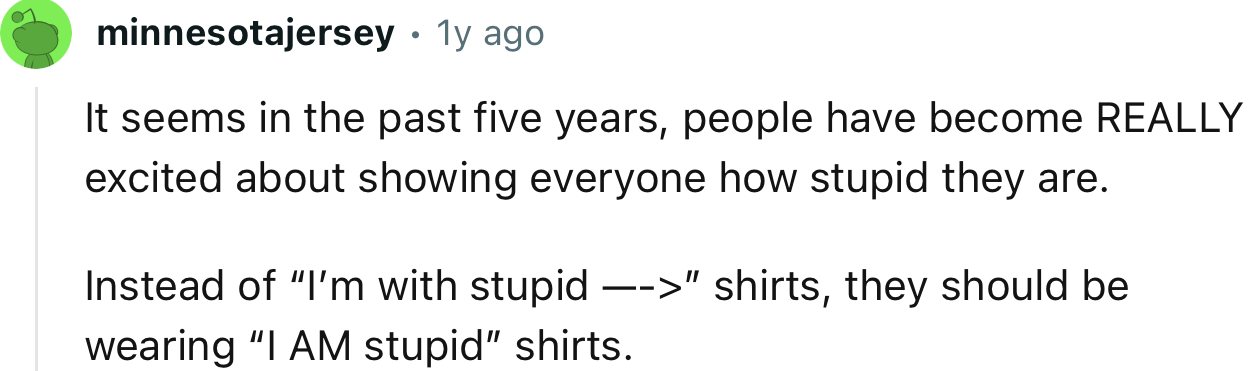 “It seems in the past five years, people have become REALLY excited about showing everyone how stupid they are.”