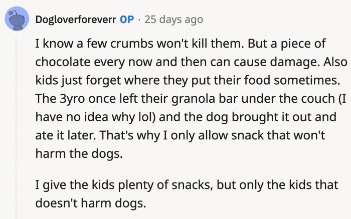 OP is well aware about the amount of chocolate his dogs need to ingest for it to be dangerous. But you can't always rely on kids to be responsible. Accidents happen and OP is just preventing that.