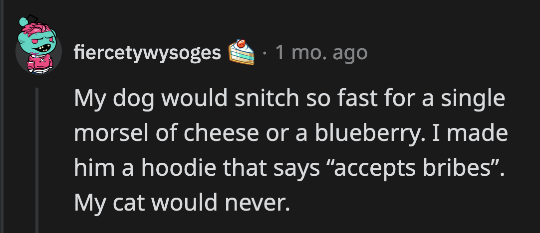 ...meanwhile, dogs would trade their owners for a chicken nugget or belly scratches.