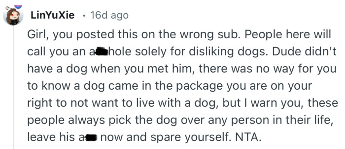 “Girl, you posted this on the wrong sub. People here will call you an asshole solely for disliking dogs.”