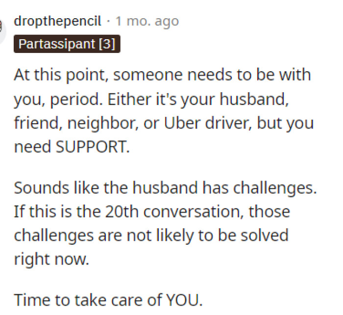 It sounds like she should try to rely on someone else during that time if her husband isn't willing to be there.
