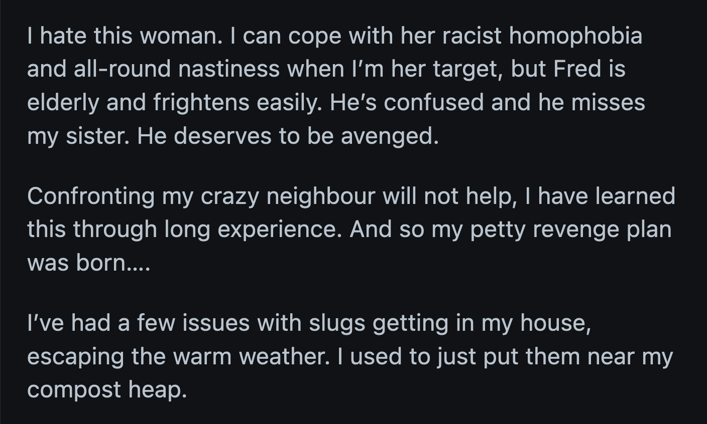 OP then collected the slugs and sneakily dropped them onto her neighbor's growing vegetables. It only took a few fat slugs to turn a beautiful lettuce into lace.