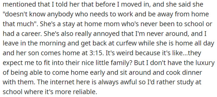 They have conflicting schedules, with OP needing to work and study extensively, while the landlord is a stay-at-home mom.