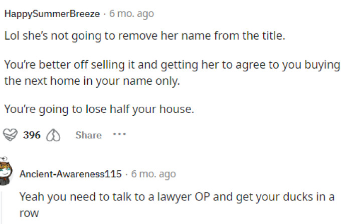People didn't hesitate to tell him that he needed to get a lawyer because she probably wont' just take her name off the house.