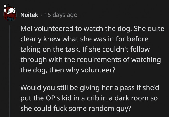 First of all, you shouldn't compare dogs to kids, but that's beside the point. They are correct, though, that Mel volunteered to watch the dog for OP.