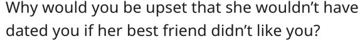 4. He has no reason to be upset that she wouldn't have dated him without her best friend's approval.