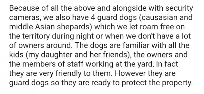 They are guard dogs, so they are ready to protect the property