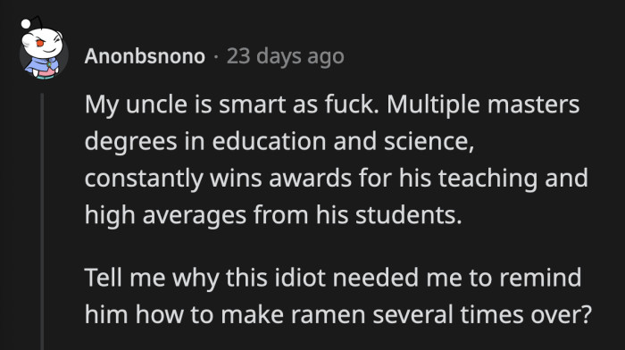 20. He has no space in his big brain for things that are not important like instant ramen cooking instructions