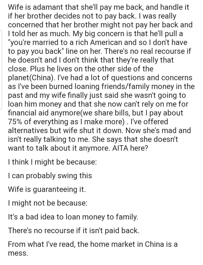 OP has a few concerns, as he doesn't trust her brother to pay back the money. Now his wife is upset and isn't really talking to him anymore