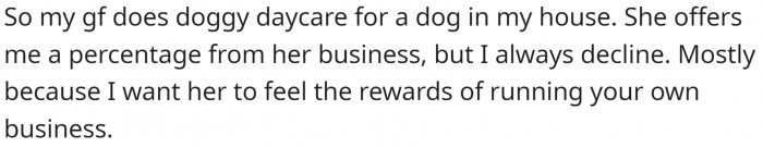 Their GF runs a doggy daycare in their house. She offered OP a percentage of the profits, but they declined.