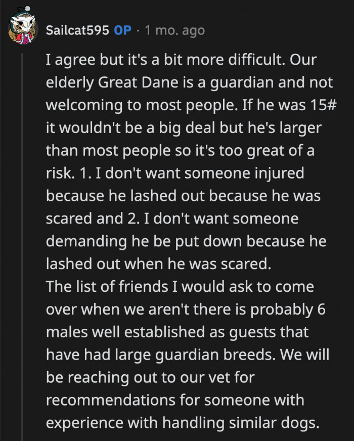 OP said it's not that easy to make arrangements for her large dog because he isn't keen on strangers, but she will talk to the vet to see if they know any experienced sitters