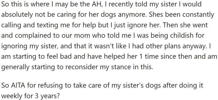 However, OP found the additional responsibility too much and told her sister she would only be able to help three days a week. The dogs were not well-trained and were very difficult to care for, so OP recently refused to help take care of her sister's dogs any longer.