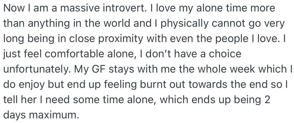 As an introvert, OP enjoys his space. However, with his girlfriend being around the whole time, he gets to relax for only two days after he goes back home.