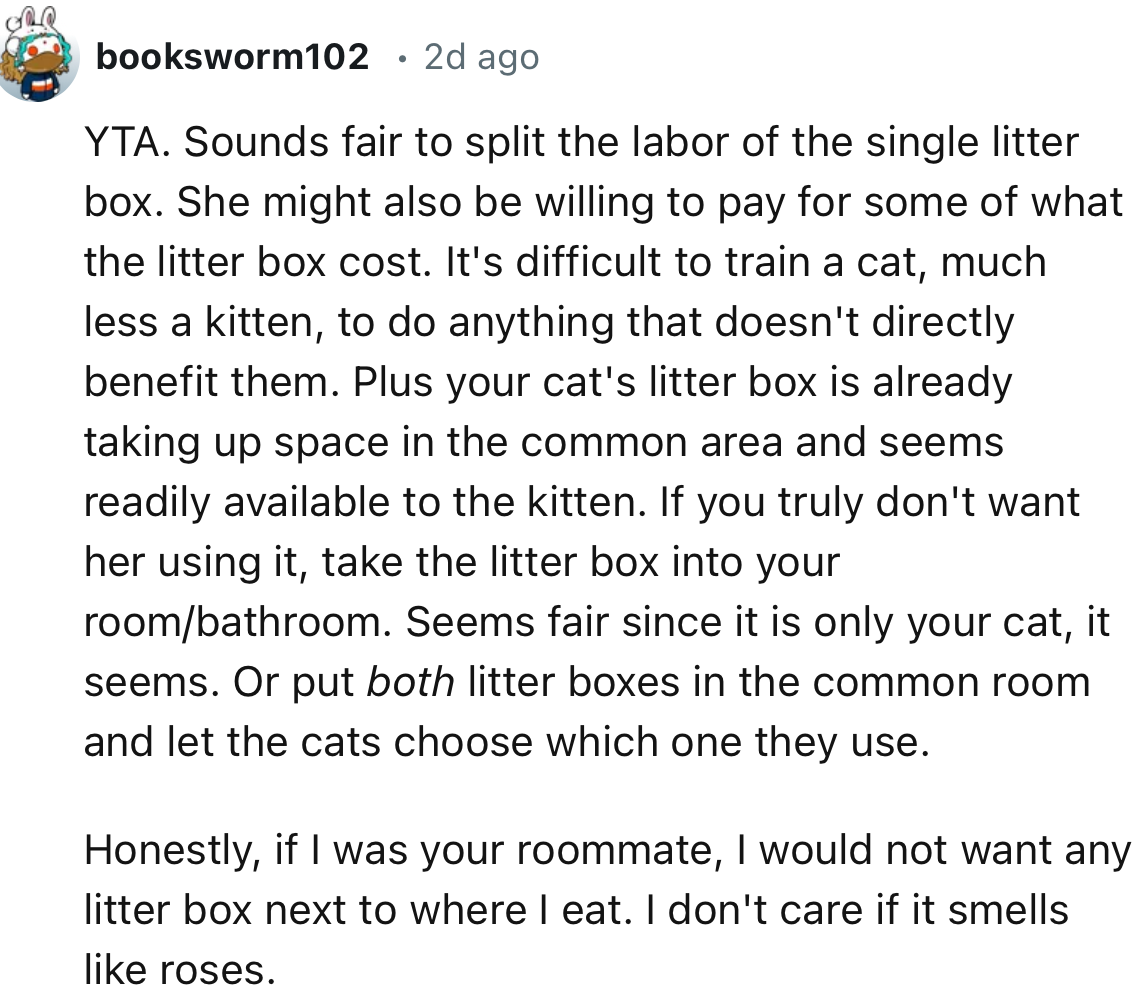 “Honestly, if I were your roommate, I would not want any litter box next to where I eat. I don't care if it smells like roses.”
