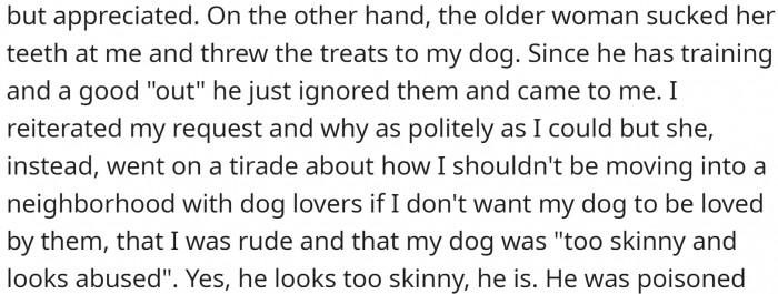 He came out and told them to stop it. The male neighbor apologized and stopped, while the old lady kept throwing the treats to the dog.