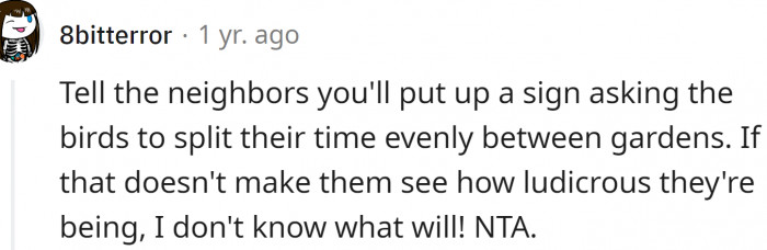 Maybe OP should put a sign asking the birds to split their time evenly between gardens?