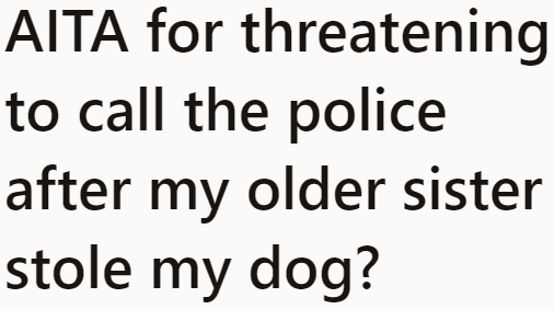 The OP only wanted to be judged for wanting to call the police on her sister for stealing her dog.
