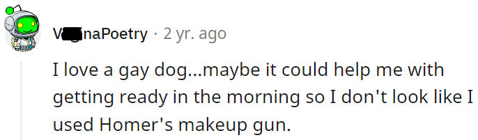 Imagine having a gay dog that helps you get ready in the morning.