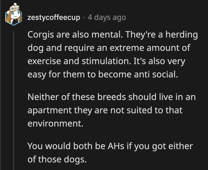 It's cruel to confine a working dog in a tiny apartment. It won't bode well for the dog or the owner.