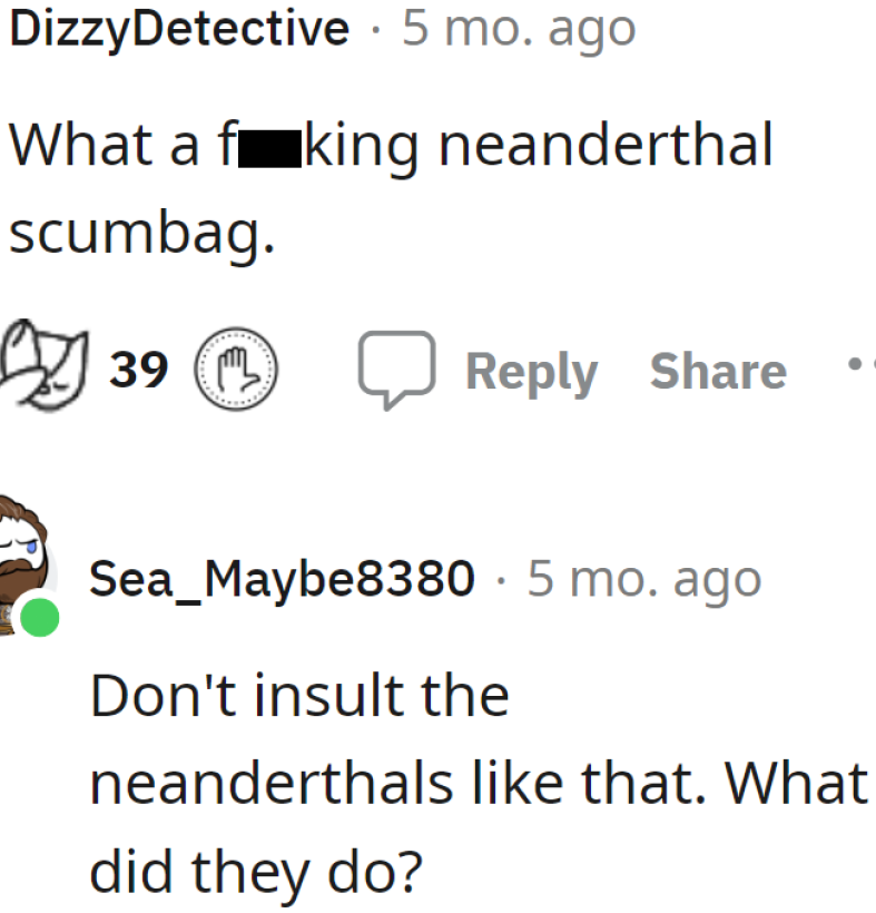 Calling him a Neanderthal is such a huge insult to Neanderthals.