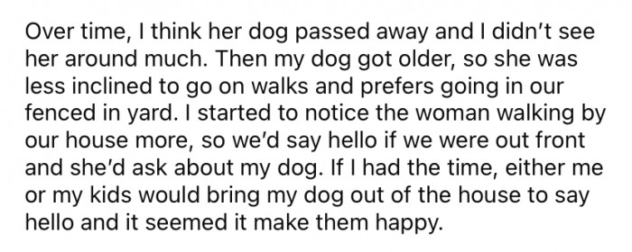The Reddit user began to notice the woman walking by her house sometimes, so she would say hello, and if time permitted, she would bring the dog out to say hello to the lady.