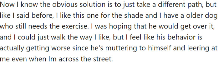 Although the obvious solution would be to take a different route, OP enjoys the shade and the convenience of this route for his older dog's exercise.