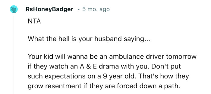 “What the hell is your husband saying...     Your kid will wanna be an ambulance driver tomorrow if they watch an A & E drama with you.”