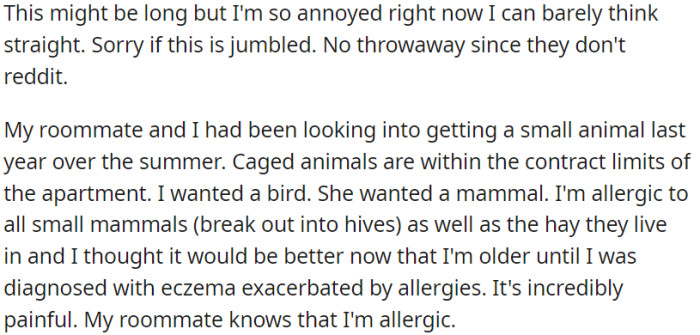 OP and her roommate had been talking about getting a small pet for their apartment. OP preferred a bird due to her allergies to small mammals, and her roommate was well aware of OP's allergies and health condition.