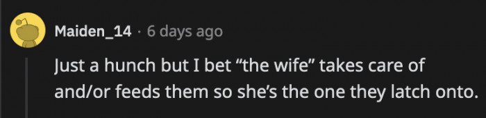 They probably latched onto her because she has been doing the majority of the work that goes into their care