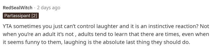 Laughing can be controlled, and I'm sure even a small chuckle wouldn't have upset her, but his outbursts would definitely be upsetting to most people.