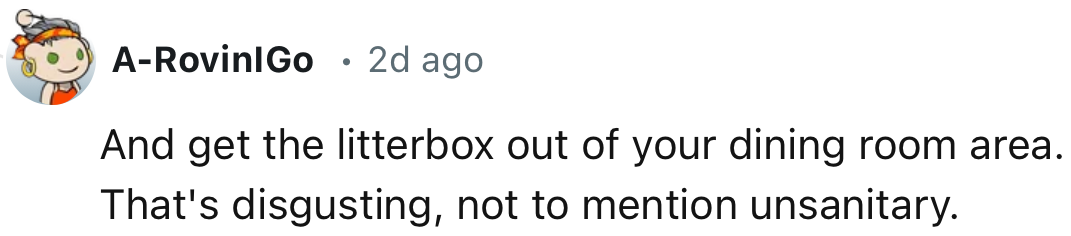 “And get the litter box out of your dining room area. That's disgusting, not to mention unsanitary.”