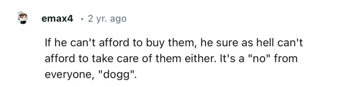 “If he can't afford to buy them, he sure as hell can't afford to take care of them either.“