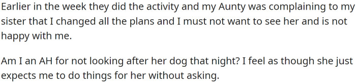 OP had overheard their aunt saying they were to look after her dog; however, before they had the chance to be asked, they had already made plans, which meant they weren't available.
