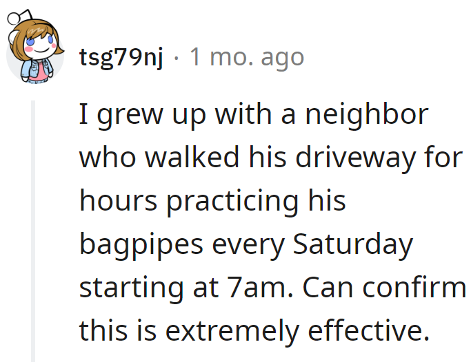 Had a neighbor who aced the bagpipe wake-up at 7 am every Saturday. Fast track to mute mode for the neighbors!